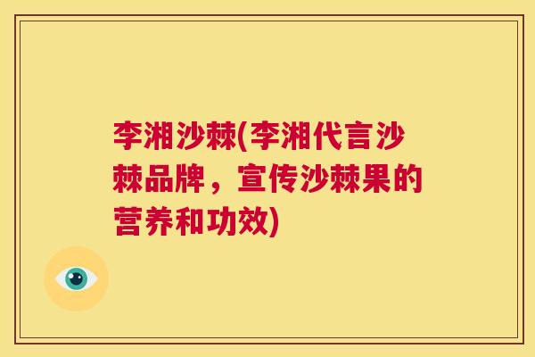 李湘沙棘(李湘代言沙棘品牌，宣传沙棘果的营养和功效)