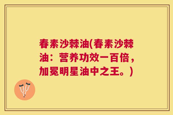 春素沙棘油(春素沙棘油:营养功效一百倍,加冕明星油中之王。)