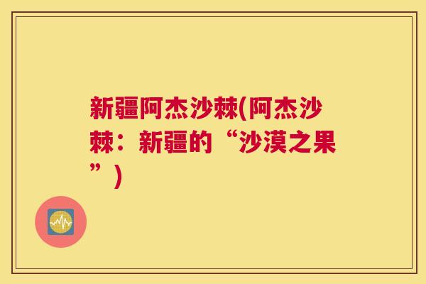 新疆阿杰沙棘(阿杰沙棘：新疆的“沙漠之果”)