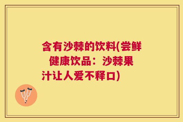 含有沙棘的饮料(尝鲜  健康饮品：沙棘果汁让人爱不释口)