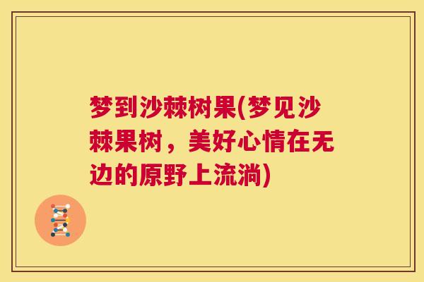 梦到沙棘树果(梦见沙棘果树，美好心情在无边的原野上流淌)