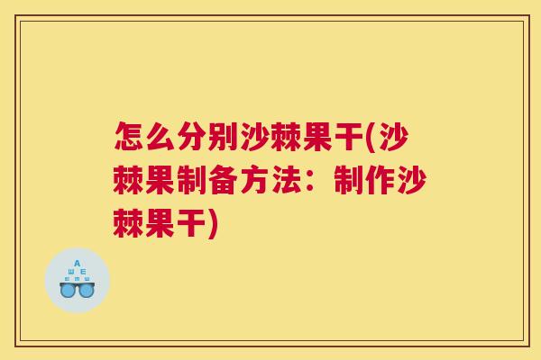 怎么分别沙棘果干(沙棘果制备方法：制作沙棘果干)