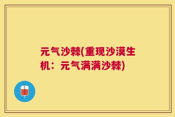 元气沙棘(重现沙漠生机：元气满满沙棘)