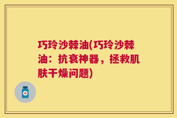 巧玲沙棘油(巧玲沙棘油：抗衰神器，拯救肌肤干燥问题)