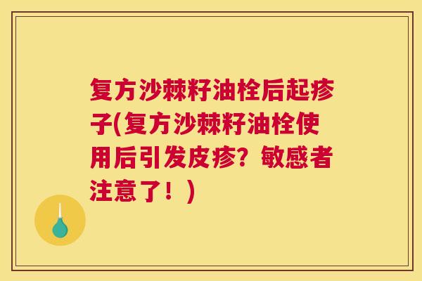 复方沙棘籽油栓后起疹子(复方沙棘籽油栓使用后引发皮疹？敏感者注意了！)