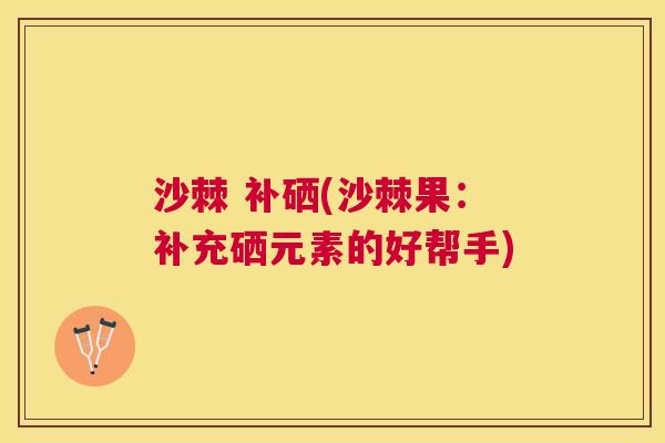 沙棘 补硒(沙棘果：补充硒元素的好帮手)