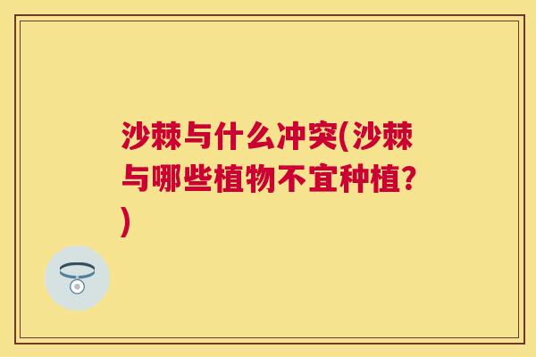 沙棘与什么冲突(沙棘与哪些植物不宜种植？)