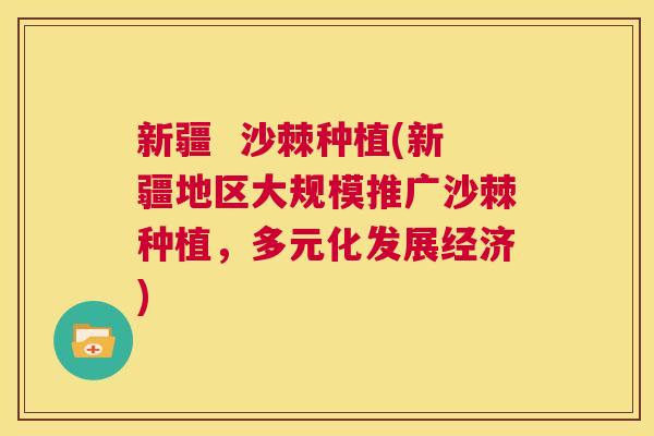 新疆  沙棘种植(新疆地区大规模推广沙棘种植，多元化发展经济)