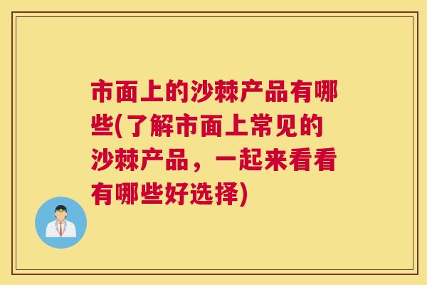 市面上的沙棘产品有哪些(了解市面上常见的沙棘产品，一起来看看有哪些好选择)