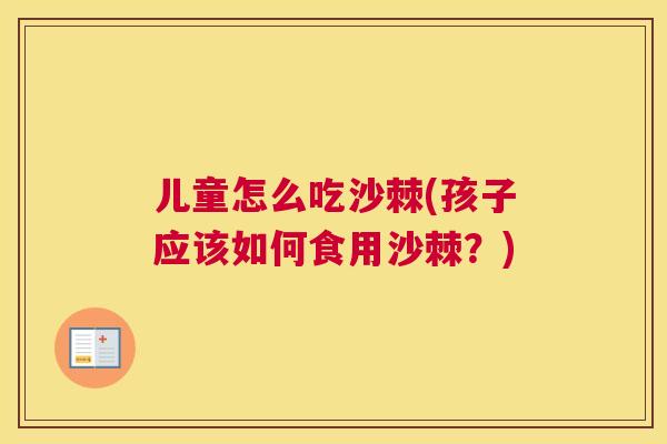 儿童怎么吃沙棘(孩子应该如何食用沙棘？)