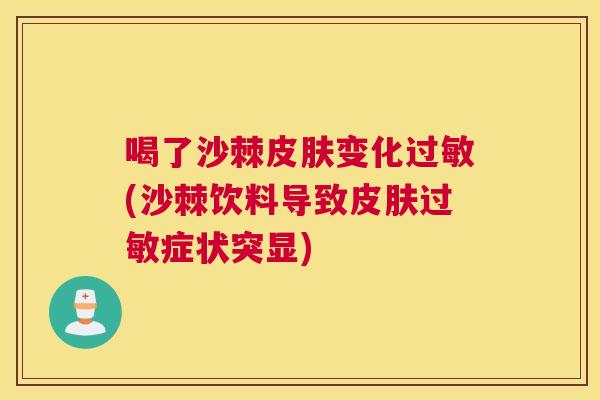 喝了沙棘皮肤变化过敏(沙棘饮料导致皮肤过敏症状突显)