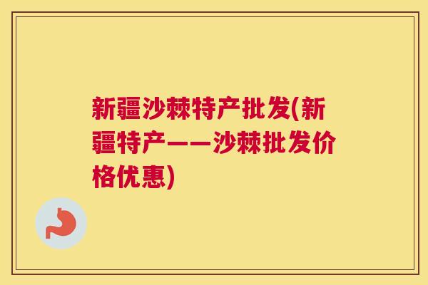 新疆沙棘特产批发(新疆特产——沙棘批发价格优惠)
