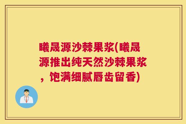 曦晟源沙棘果浆(曦晟源推出纯天然沙棘果浆,饱满细腻唇齿留香)