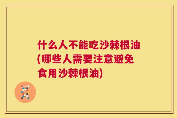 什么人不能吃沙棘根油(哪些人需要注意避免食用沙棘根油)