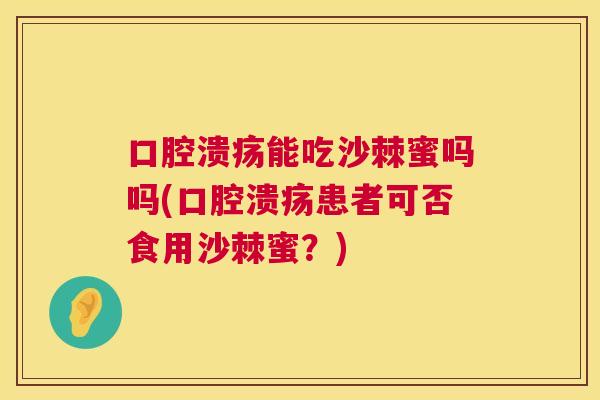 口腔溃疡能吃沙棘蜜吗吗(口腔溃疡患者可否食用沙棘蜜？)