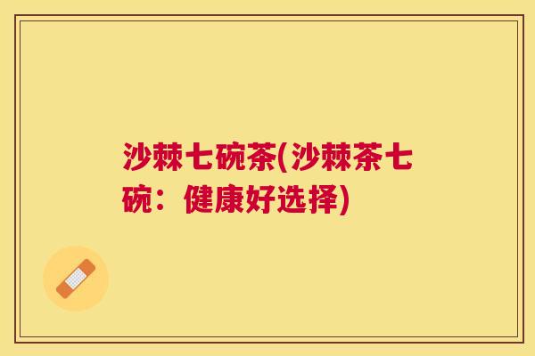 沙棘七碗茶(沙棘茶七碗:健康好选择)