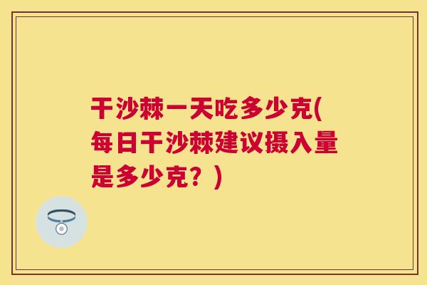 干沙棘一天吃多少克(每日干沙棘建议摄入量是多少克?) 干沙棘一天吃多少克(每日干沙棘建议摄入量是多少克?)