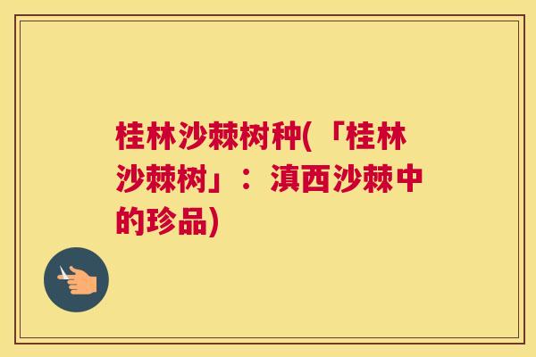 桂林沙棘树种(「桂林沙棘树」:滇西沙棘中的珍品) 桂林沙棘树种(「桂林沙棘树」:滇西沙棘中的珍品)