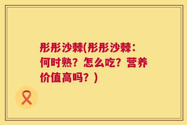 彤彤沙棘(彤彤沙棘：何时熟？怎么吃？营养价值高吗？)