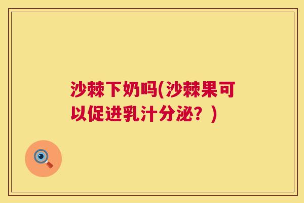 沙棘下奶吗(沙棘果可以促进乳汁分泌？)
