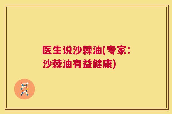 医生说沙棘油(专家:沙棘油有益健康)