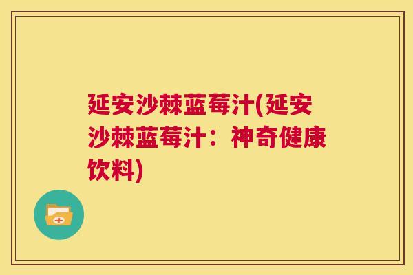 延安沙棘蓝莓汁(延安沙棘蓝莓汁：神奇健康饮料)