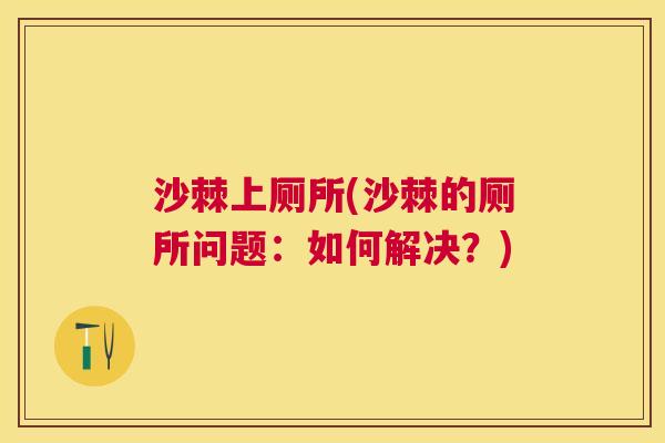 沙棘上厕所(沙棘的厕所问题：如何解决？)