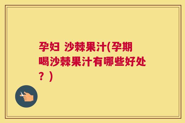 孕妇 沙棘果汁(孕期喝沙棘果汁有哪些好处?)