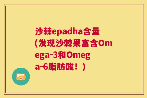 沙棘epadha含量(发现沙棘果富含Omega-3和Omega-6脂肪酸！)