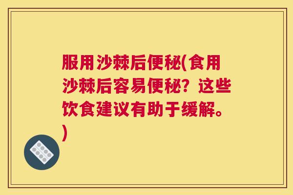 服用沙棘后便秘(食用沙棘后容易便秘？这些饮食建议有助于缓解。)