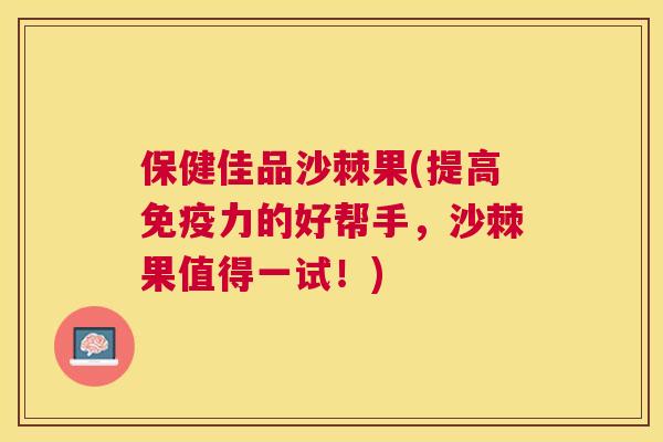 保健佳品沙棘果(提高免疫力的好帮手,沙棘果值得一试!)