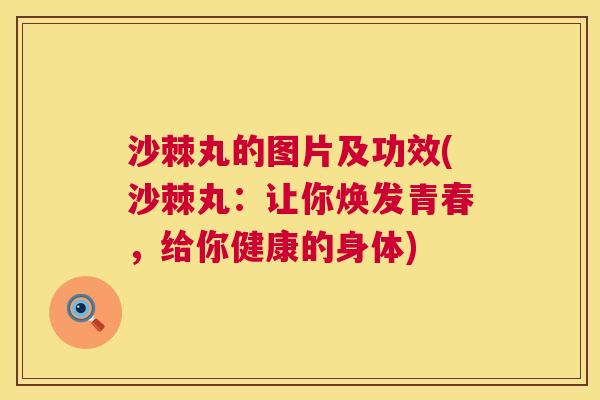 沙棘丸的图片及功效(沙棘丸：让你焕发青春，给你健康的身体)