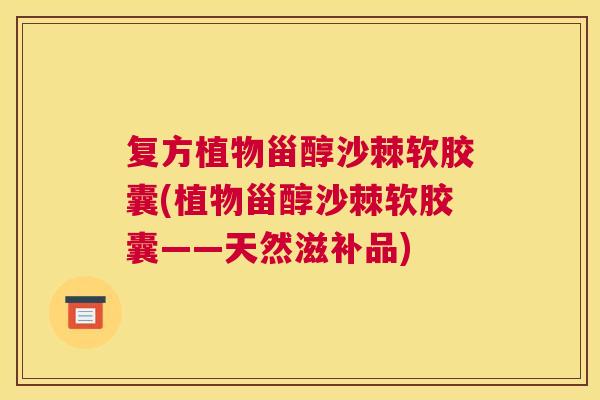 复方植物甾醇沙棘软胶囊(植物甾醇沙棘软胶囊——天然滋补品) 复方植物甾醇沙棘软胶囊(植物甾醇沙棘软胶囊——天然滋补品)