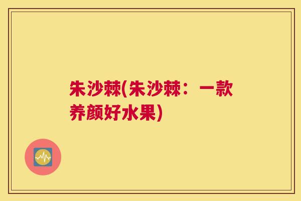朱沙棘(朱沙棘：一款养颜好水果)