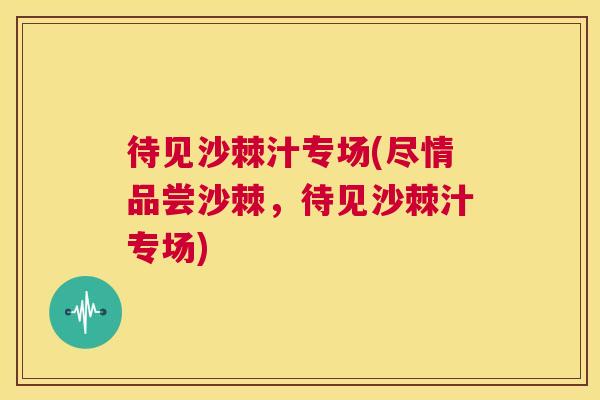 待见沙棘汁专场(尽情品尝沙棘，待见沙棘汁专场)