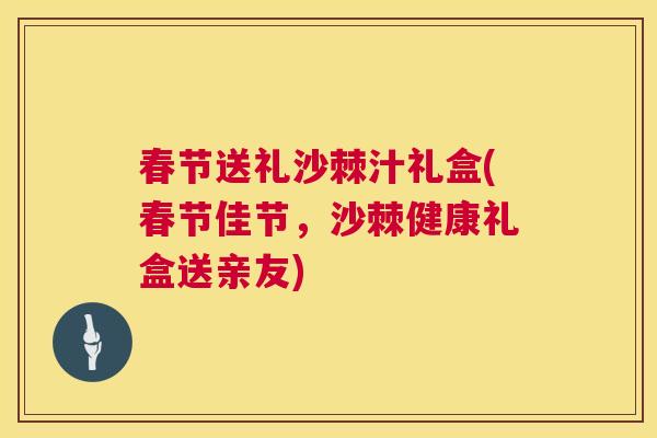 春节送礼沙棘汁礼盒(春节佳节,沙棘健康礼盒送亲友) 春节送礼沙棘汁礼盒(春节佳节,沙棘健康礼盒送亲友)
