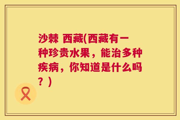 沙棘 西藏(西藏有一种珍贵水果,能治多种疾病,你知道是什么吗?)