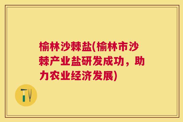 榆林沙棘盐(榆林市沙棘产业盐研发成功,助力农业经济发展) 榆林沙棘盐(榆林市沙棘产业盐研发成功,助力农业经济发展)