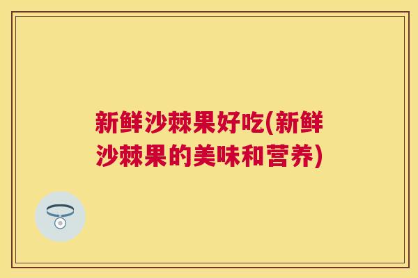 新鲜沙棘果好吃(新鲜沙棘果的美味和营养)