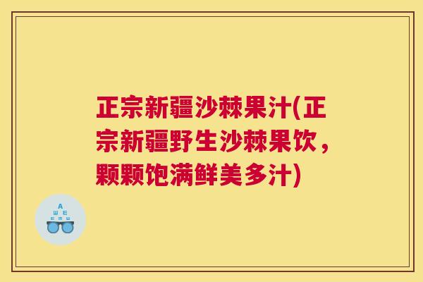 正宗新疆沙棘果汁(正宗新疆野生沙棘果饮，颗颗饱满鲜美多汁)