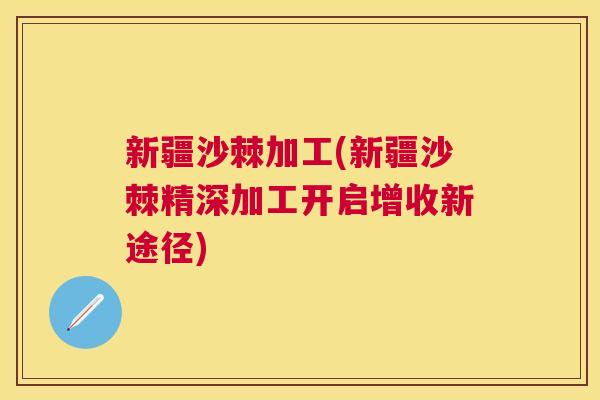 新疆沙棘加工(新疆沙棘精深加工开启增收新途径)