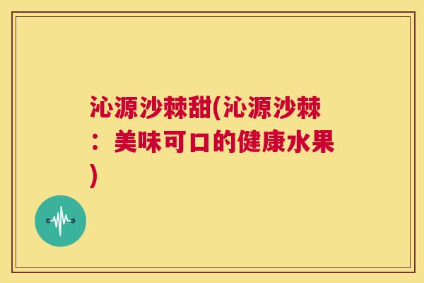 沁源沙棘甜(沁源沙棘：美味可口的健康水果)