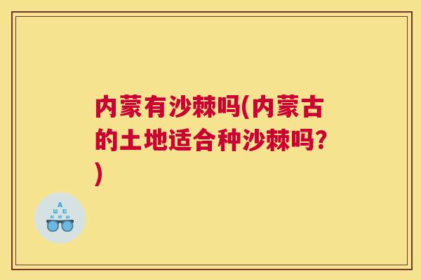 内蒙有沙棘吗(内蒙古的土地适合种沙棘吗？)