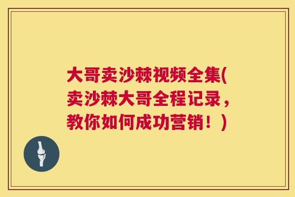 大哥卖沙棘视频全集(卖沙棘大哥全程记录，教你如何成功营销！)