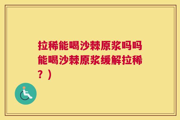 拉稀能喝沙棘原浆吗吗能喝沙棘原浆缓解拉稀？)