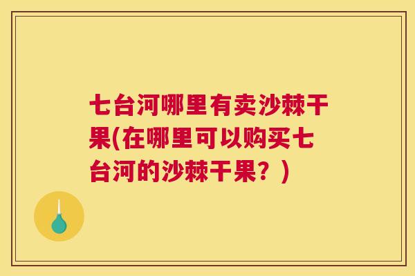 七台河哪里有卖沙棘干果(在哪里可以购买七台河的沙棘干果?) 七台河哪里有卖沙棘干果(在哪里可以购买七台河的沙棘干果?)