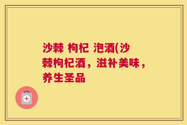 沙棘 枸杞 泡酒(沙棘枸杞酒，滋补美味，养生圣品