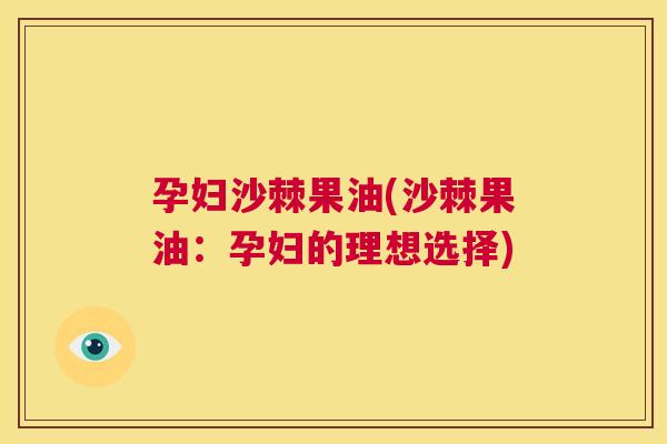 孕妇沙棘果油(沙棘果油：孕妇的理想选择)