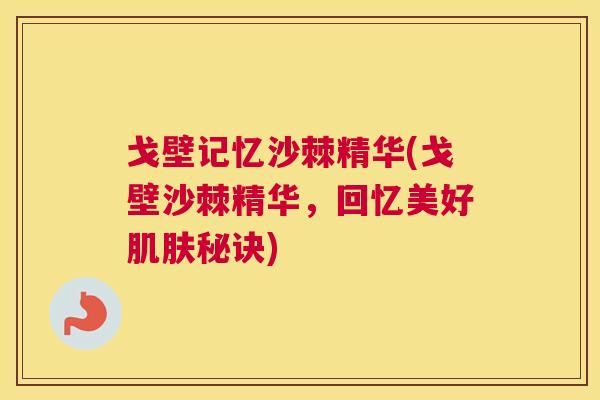 戈壁记忆沙棘精华(戈壁沙棘精华，回忆美好肌肤秘诀)