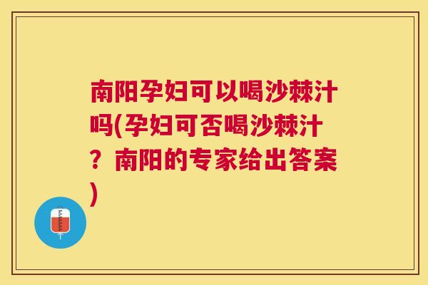 南阳孕妇可以喝沙棘汁吗(孕妇可否喝沙棘汁？南阳的专家给出答案)